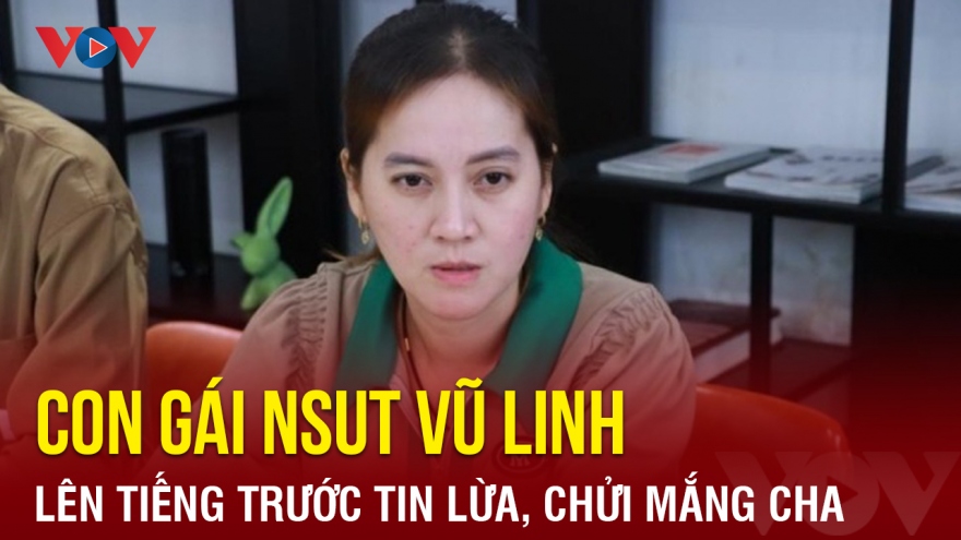 Chuyện showbiz: Con gái NSƯT Vũ Linh lên tiếng trước tin lừa tiền, chửi mắng cha